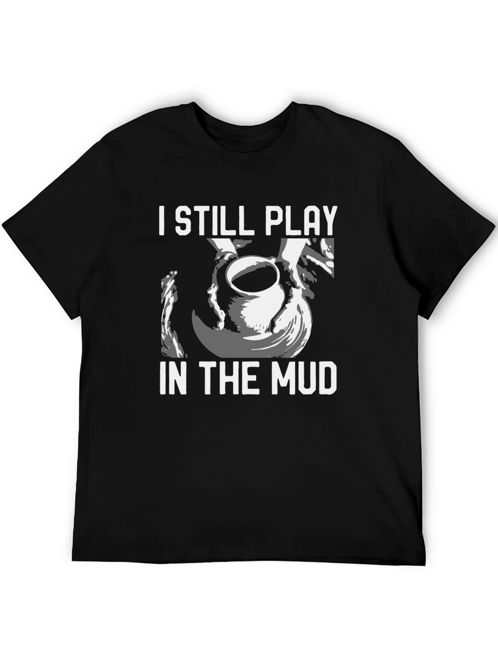 I Still Play in the Mud Pottery T-Shirt