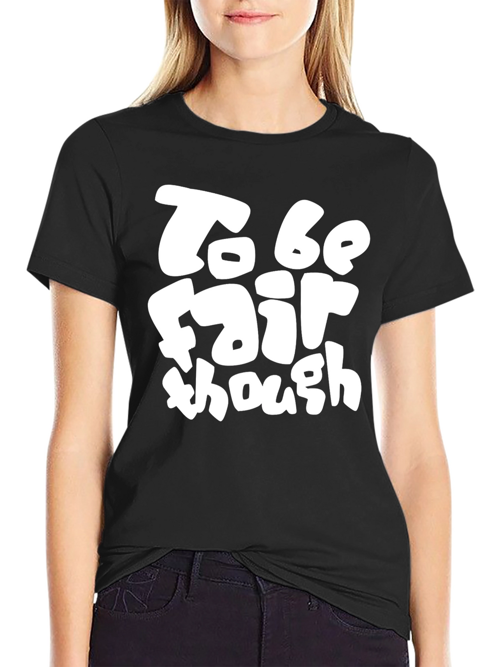 To Be Fair Though - Graphic T-Shirt