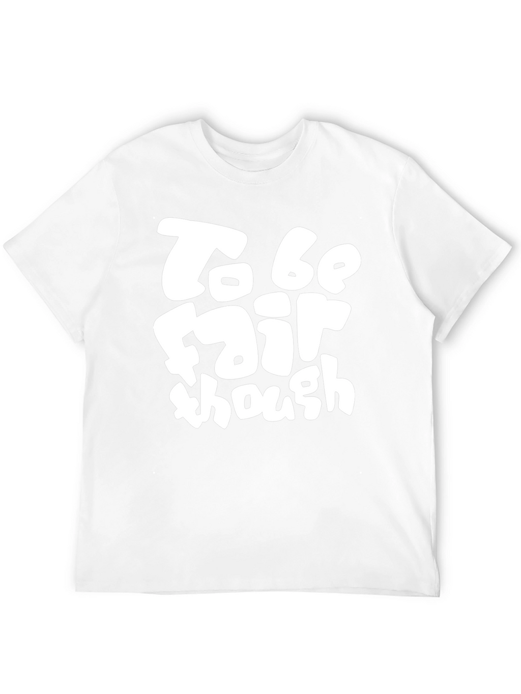 To Be Fair Though - Graphic T-Shirt