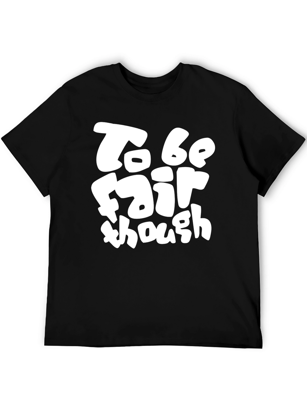 To Be Fair Though - Graphic T-Shirt