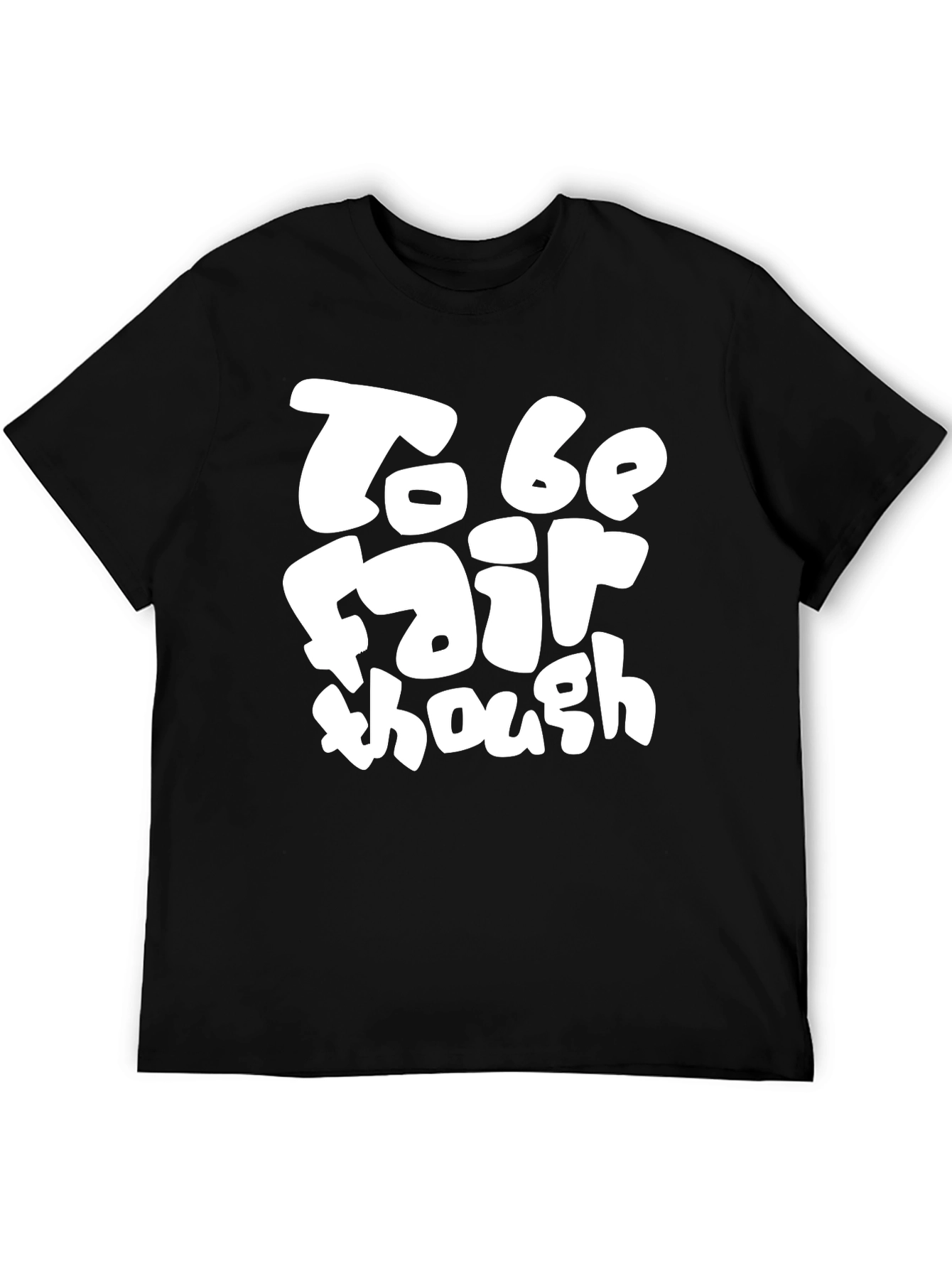 To Be Fair Though - Graphic T-Shirt