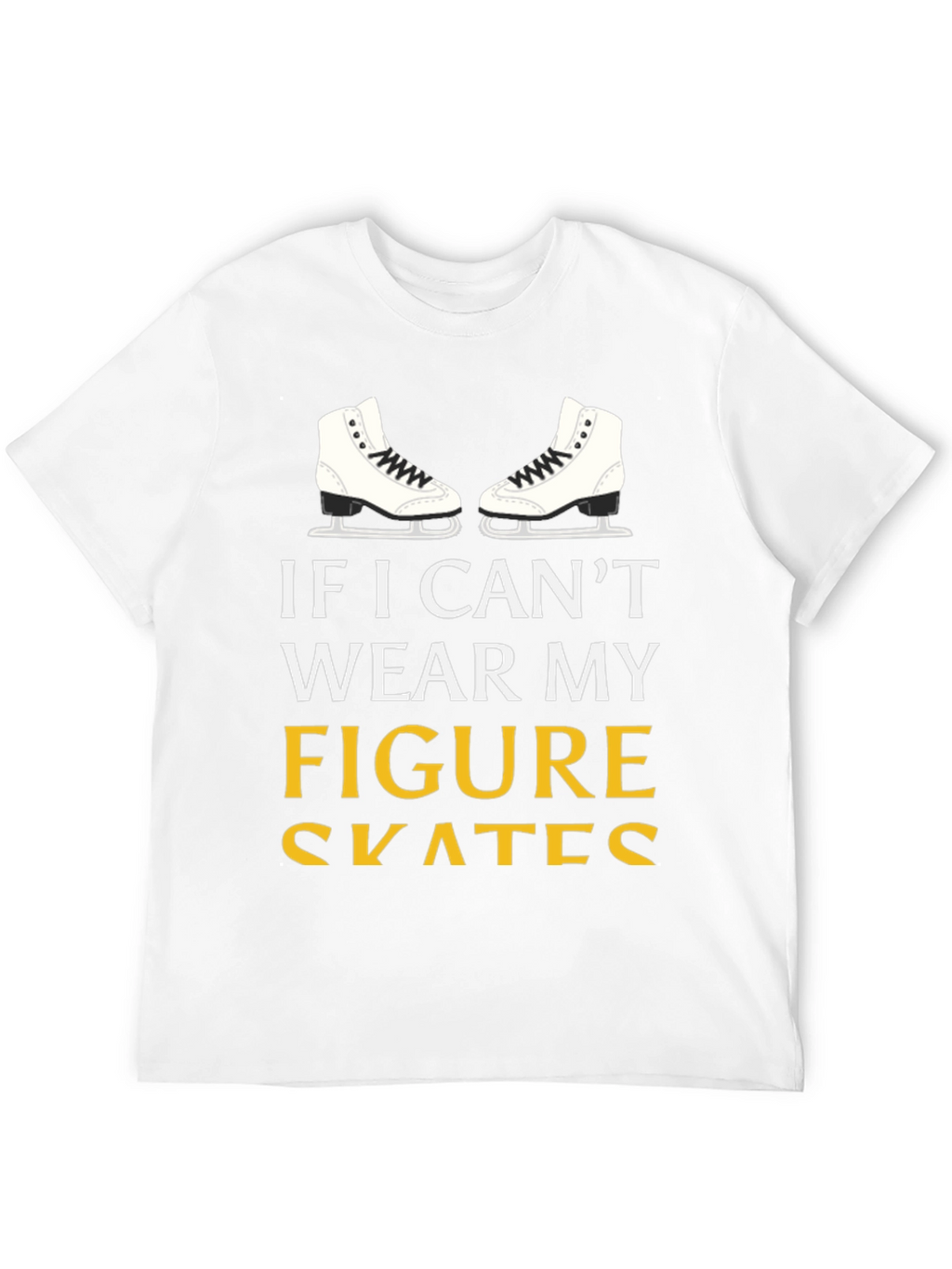 Figure Skates T-Shirt: If I Cant Wear My...